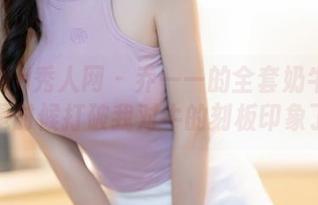 Xiuren秀人网 – 乔一一的全套奶牛图集：是时候打破我对牛的刻板印象了。