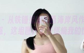 微密圈 – 从铁锤姐姐的西海岸风作品中获取灵感，这组图片正在燃烧我的世界！